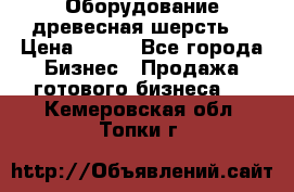 Оборудование древесная шерсть  › Цена ­ 100 - Все города Бизнес » Продажа готового бизнеса   . Кемеровская обл.,Топки г.